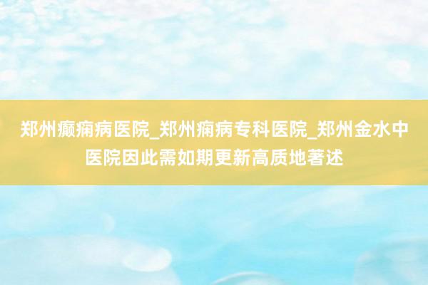 郑州癫痫病医院_郑州痫病专科医院_郑州金水中医院因此需如期更新高质地著述